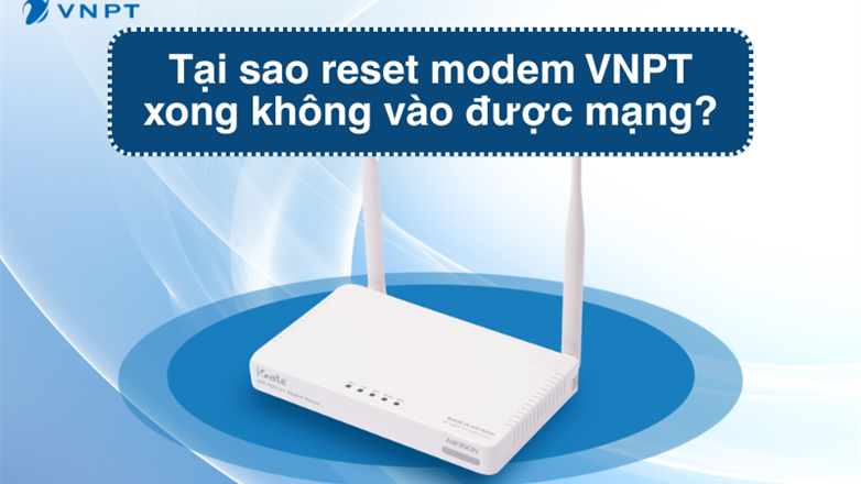 Tại sao reset modem VNPT xong không vào được mạng? Cách khắc phục hiệu quả